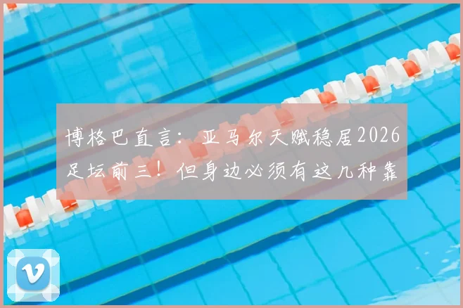 博格巴直言:亚马尔天赋稳居2026足坛前三!但身边必须有这几种靠谱的帮手