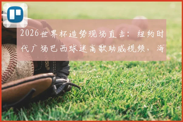 2026世界杯造势现场直击:纽约时代广场巴西球迷高歌助威视频,海外球迷聚集庆祝活动盛况一览