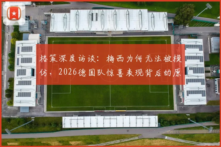 格策深度访谈：梅西为何无法被模仿，2026德国队惊喜表现背后的原因分析