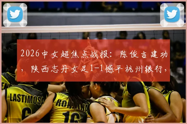 2026中女超焦点战报：陈俊吉建功，陕西志丹女足1-1憾平杭州银行，附球队积分与核心球员分析