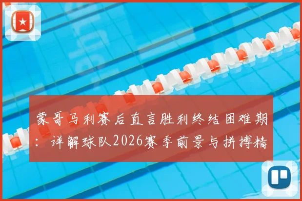 蒙哥马利赛后直言胜利终结困难期：详解球队2026赛季前景与拼搏精神内核