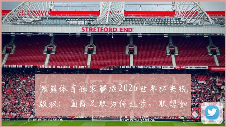 懒熊体育独家解读2026世界杯央视版权：国际足联为何让步，联想如何扮演关键协调角色？