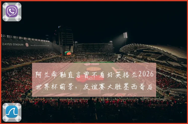 阿兰希勒直言曾不看好英格兰2026世界杯前景，友谊赛大胜墨西哥后彻底改观，深度解析三狮军团蜕变关键