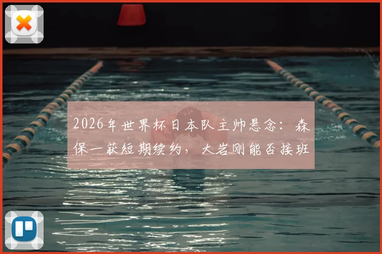 2026年世界杯日本队主帅悬念:森保一获短期续约,大岩刚能否接班存变数