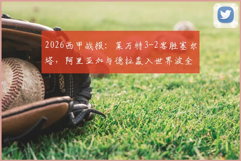 2026西甲战报：莱万特3-2客胜塞尔塔，阿里亚加与德拉轰入世界波全程回顾，附比赛集锦视频