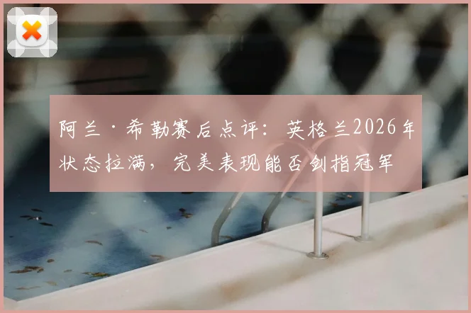 阿兰·希勒赛后点评：英格兰2026年状态拉满，完美表现能否剑指冠军？实力解析