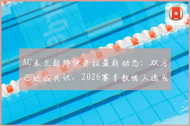 AC米兰新帅伊劳拉最新动态:双方已达成共识,2026赛季教练人选或敲定,球迷关注后续接触进展