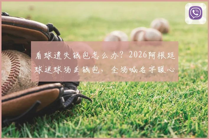 看球遗失钱包怎么办？2026阿根廷球迷球场丢钱包，全场喊名字暖心寻回失主实录