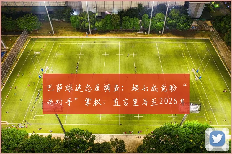 巴萨球迷态度调查：超七成竟盼“老对手”掌权，直言皇马至2026年颓势难改，背后原因何在？