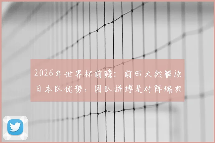 2026年世界杯前瞻：前田大然解读日本队优势，团队拼搏是对阵瑞典取胜关键