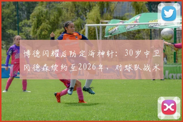 博德闪耀后防定海神针：30岁中卫冈德森续约至2026年，对球队战术体系有何关键影响？