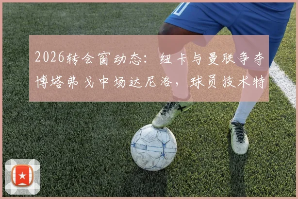 2026转会窗动态：纽卡与曼联争夺博塔弗戈中场达尼洛，球员技术特点与潜在转会费分析