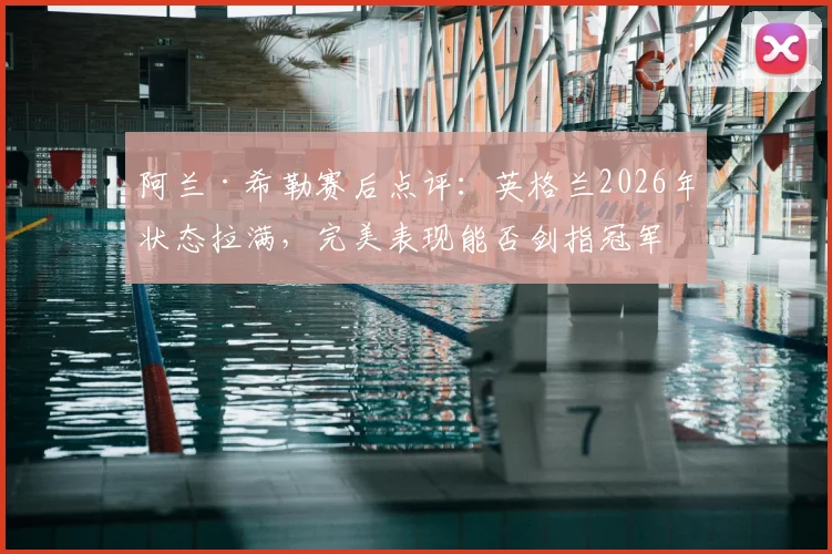 阿兰·希勒赛后点评：英格兰2026年状态拉满，完美表现能否剑指冠军？实力解析