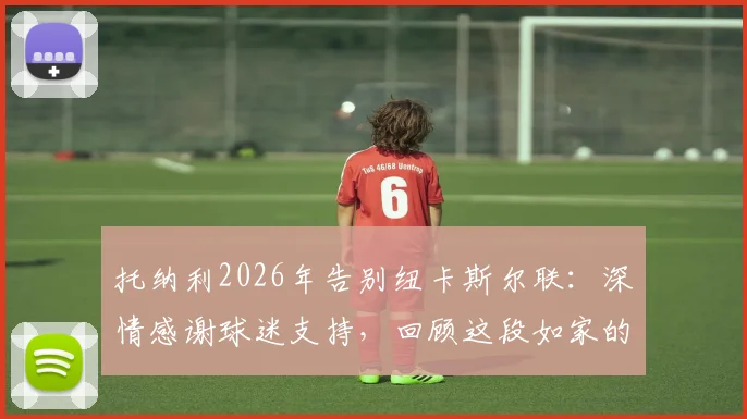 托纳利2026年告别纽卡斯尔联：深情感谢球迷支持，回顾这段如家的旅程与未来展望
