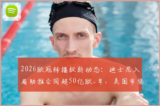 2026欧冠转播权新动态：迪士尼入局助推合同超50亿欧_年，美国市场成关键