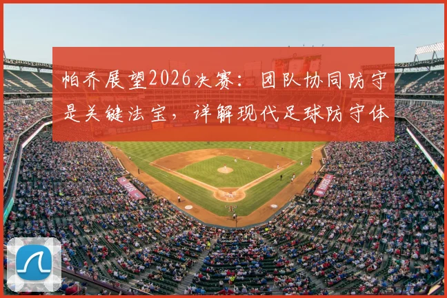 帕乔展望2026决赛：团队协同防守是关键法宝，详解现代足球防守体系构建