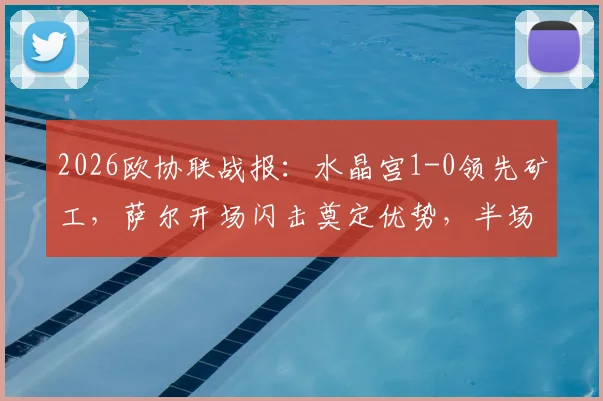 2026欧协联战报:水晶宫1-0领先矿工,萨尔开场闪击奠定优势,半场技术统计详解