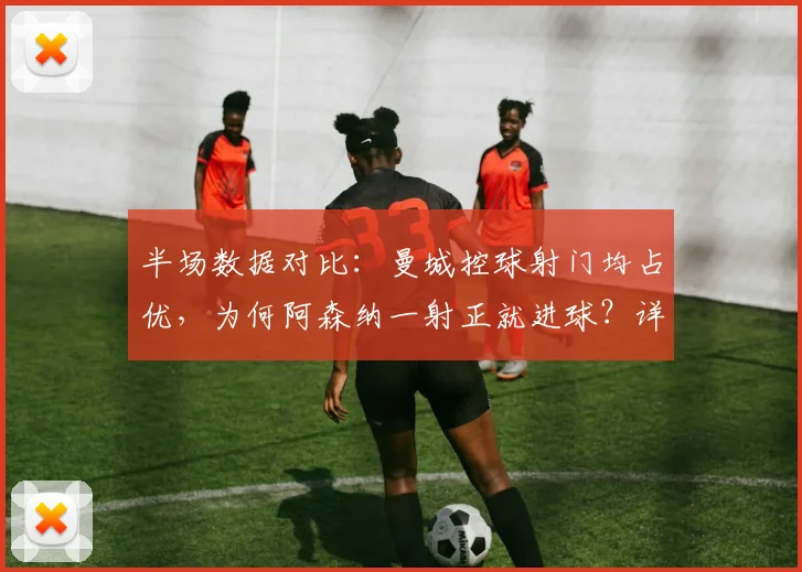 半场数据对比:曼城控球射门均占优,为何阿森纳一射正就进球?详解足球比赛的效率之争
