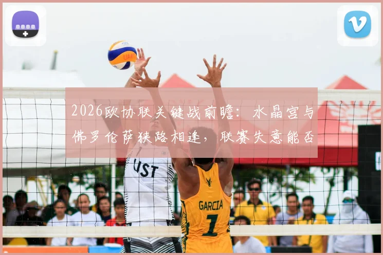 2026欧协联关键战前瞻:水晶宫与佛罗伦萨狭路相逢,联赛失意能否借欧战翻身?