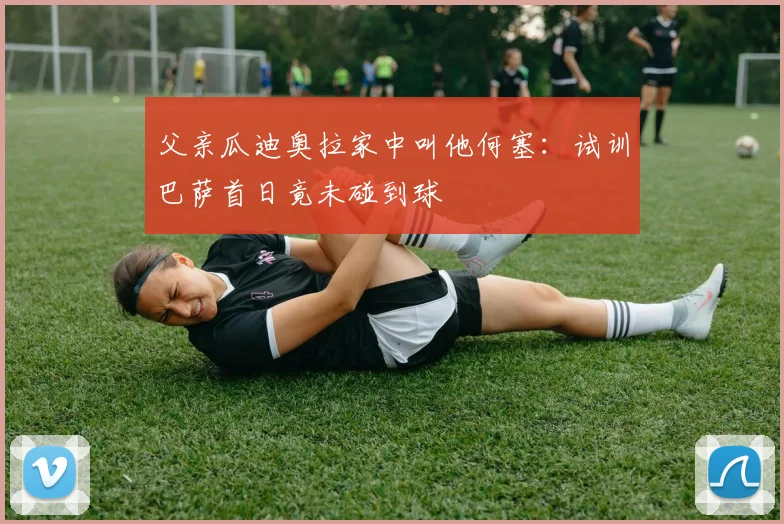 父亲瓜迪奥拉家中叫他何塞:试训巴萨首日竟未碰到球