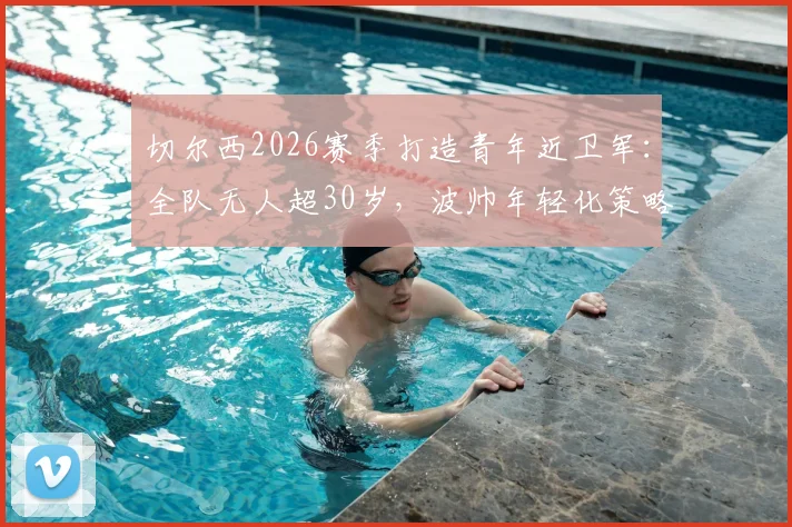 切尔西2026赛季打造青年近卫军：全队无人超30岁，波帅年轻化策略深度解析与战绩评估