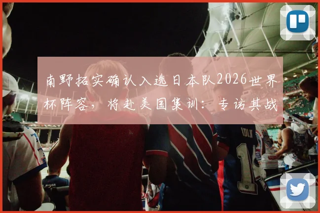 南野拓实确认入选日本队2026世界杯阵容，将赴美国集训：专访其战斗心情与备战目标