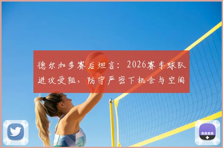 德尔加多赛后坦言：2026赛季球队进攻受阻，防守严密下机会与空间把握不足成关键