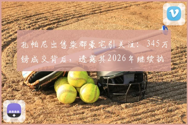 孔帕尼出售柴郡豪宅引关注：345万镑成交背后，透露其2026年继续执教拜仁慕尼黑坚定信号
