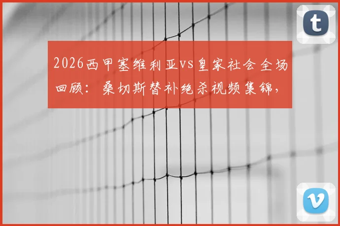 2026西甲塞维利亚vs皇家社会全场回顾:桑切斯替补绝杀视频集锦,附技术统计与战术复盘