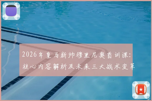 2026年皇马新帅穆里尼奥首训课：核心内容解析及未来三大战术变革看点详解
