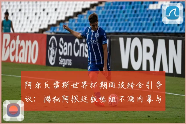 阿尔瓦雷斯世界杯期间谈转会引争议：揭秘阿根廷教练组不满内幕与球员大赛纪律准则