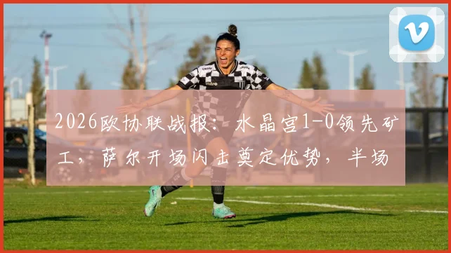 2026欧协联战报:水晶宫1-0领先矿工,萨尔开场闪击奠定优势,半场技术统计详解
