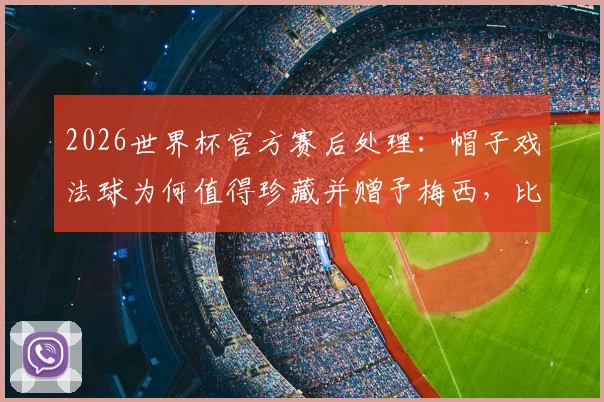 2026世界杯官方赛后处理：帽子戏法球为何值得珍藏并赠予梅西，比赛用球流向全解析