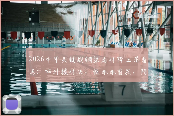 2026中甲关键战铜梁龙对阵玉昆看点：四外援对决，侯永永首发，阿马杜向余望替补解析