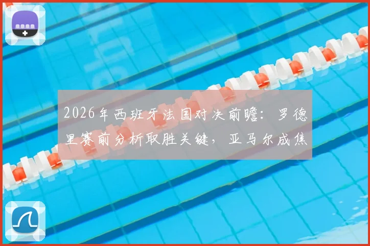 2026年西班牙法国对决前瞻:罗德里赛前分析取胜关键,亚马尔成焦点核心球员解析