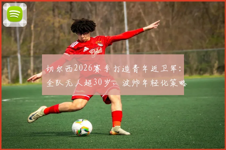 切尔西2026赛季打造青年近卫军：全队无人超30岁，波帅年轻化策略深度解析与战绩评估