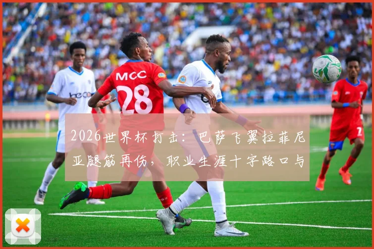 2026世界杯打击：巴萨飞翼拉菲尼亚腿筋再伤，职业生涯十字路口与缺席分析