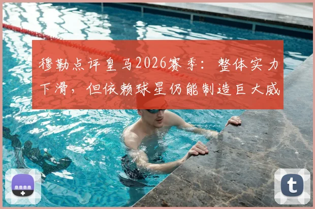 穆勒点评皇马2026赛季：整体实力下滑，但依赖球星仍能制造巨大威胁，战术分析深度解读