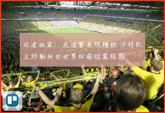 记者独家:友谊赛表现糟糕 沙特队主帅勒纳尔世界杯前程蒙阴影