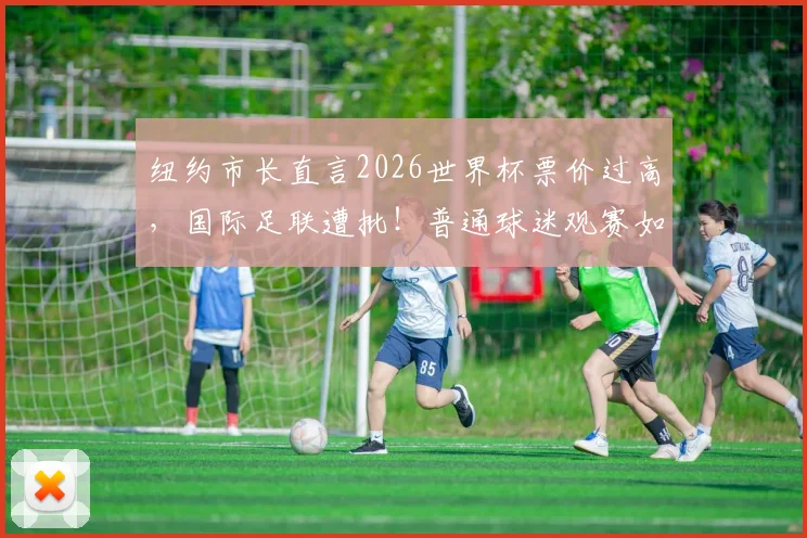 纽约市长直言2026世界杯票价过高，国际足联遭批！普通球迷观赛如何省钱？内附实用指南