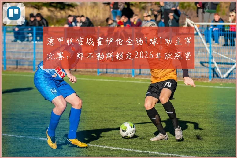 意甲收官战霍伊伦全场1球1助主宰比赛，那不勒斯锁定2026年欧冠资格关键球员数据复盘