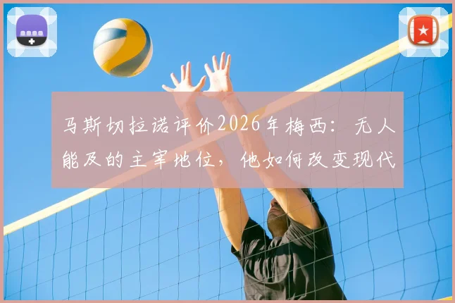 马斯切拉诺评价2026年梅西：无人能及的主宰地位，他如何改变现代足球生态