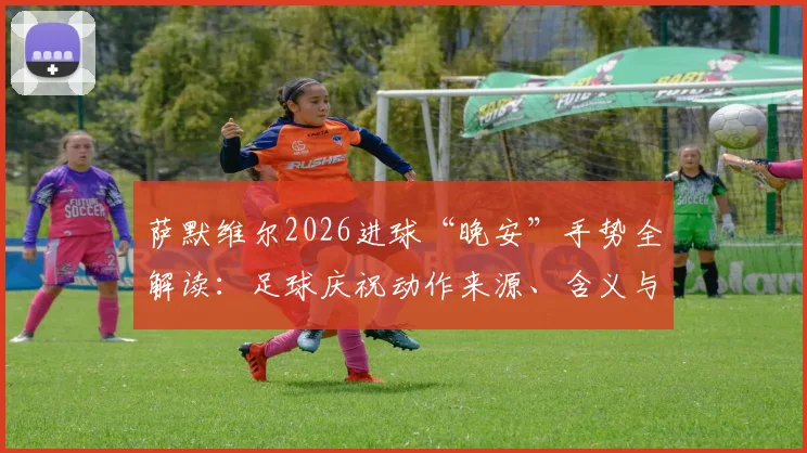 萨默维尔2026进球“晚安”手势全解读：足球庆祝动作来源、含义与模仿教学指南