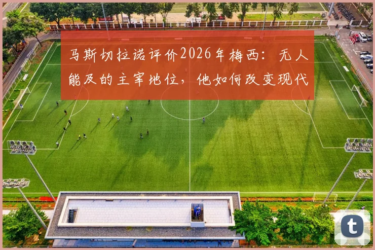马斯切拉诺评价2026年梅西:无人能及的主宰地位,他如何改变现代足球生态