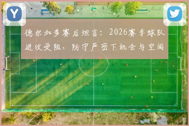 德尔加多赛后坦言：2026赛季球队进攻受阻，防守严密下机会与空间把握不足成关键