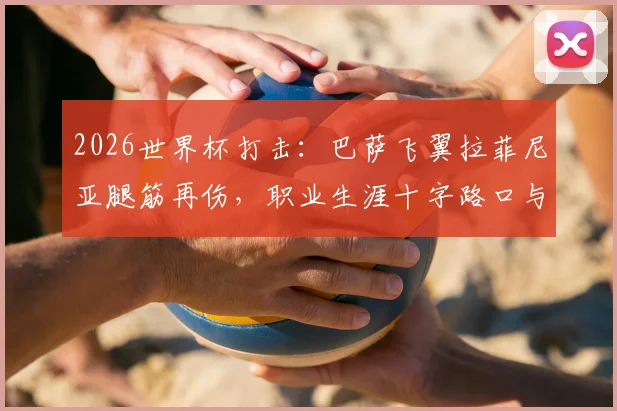 2026世界杯打击：巴萨飞翼拉菲尼亚腿筋再伤，职业生涯十字路口与缺席分析