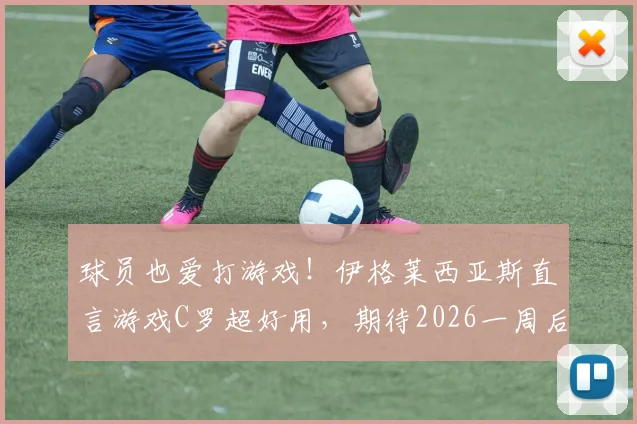 球员也爱打游戏!伊格莱西亚斯直言游戏C罗超好用,期待2026一周后与球迷狂欢庆祝夺冠