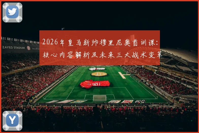 2026年皇马新帅穆里尼奥首训课：核心内容解析及未来三大战术变革看点详解
