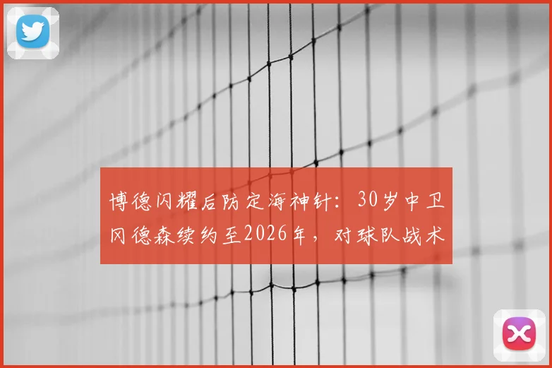 博德闪耀后防定海神针：30岁中卫冈德森续约至2026年，对球队战术体系有何关键影响？