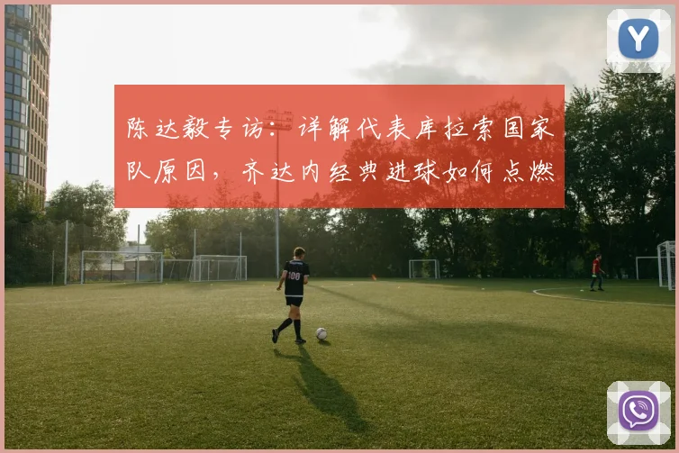 陈达毅专访：详解代表库拉索国家队原因，齐达内经典进球如何点燃足球梦，展望2026世界杯征程